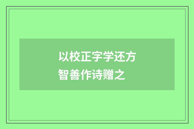 以校正字学还方智善作诗赠之
