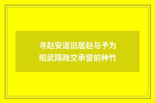 寻赵安道旧居赵与予为昭武隔政交承窗前种竹