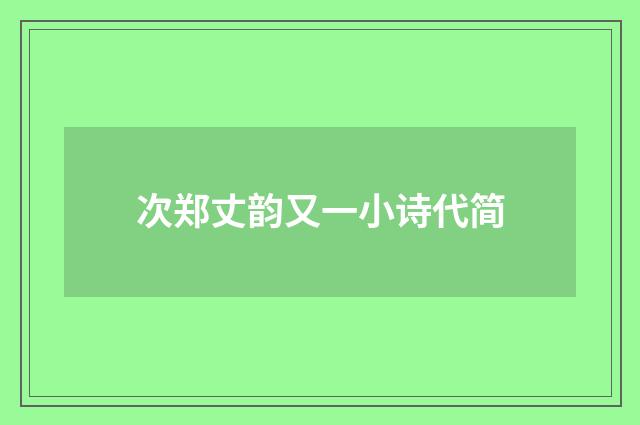 次郑丈韵又一小诗代简