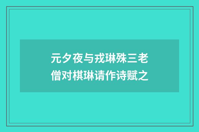 元夕夜与戎琳殊三老僧对棋琳请作诗赋之