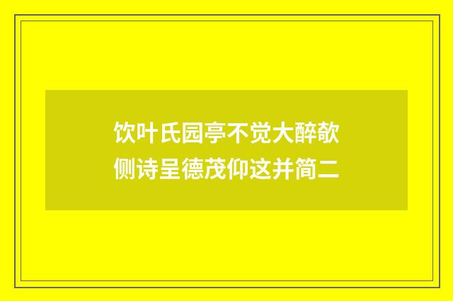 饮叶氏园亭不觉大醉欹侧诗呈德茂仰这并简二