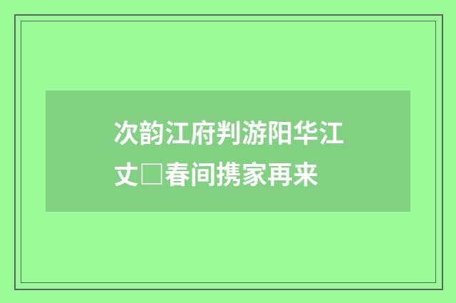 次韵江府判游阳华江丈□春间携家再来