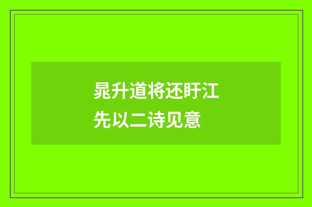 晁升道将还盱江先以二诗见意