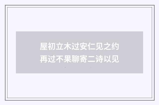 屋初立木过安仁见之约再过不果聊寄二诗以见