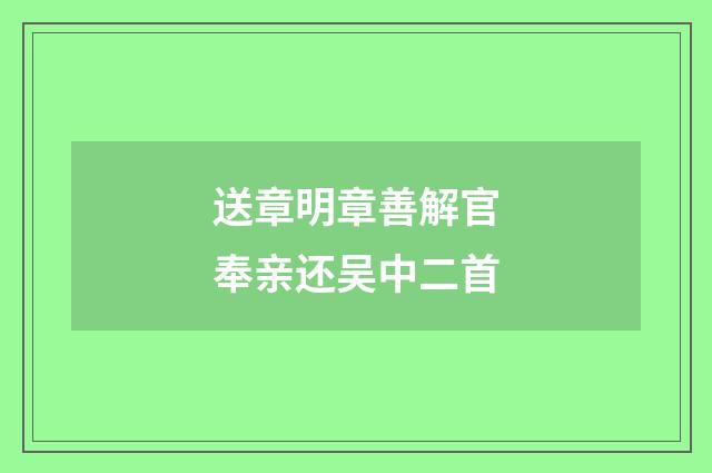送章明章善解官奉亲还吴中二首