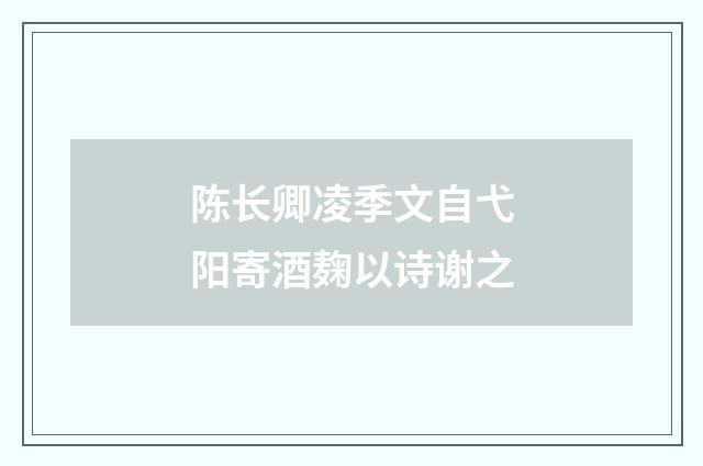 陈长卿凌季文自弋阳寄酒麹以诗谢之