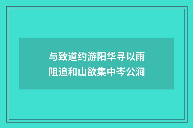 与致道约游阳华寻以雨阻追和山欲集中岑公涧