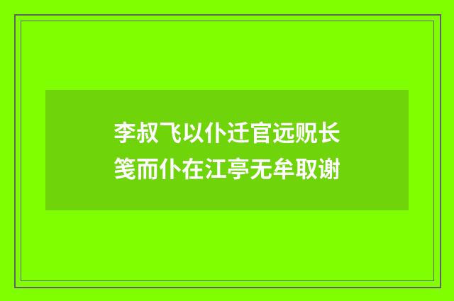 李叔飞以仆迁官远贶长笺而仆在江亭无牟取谢
