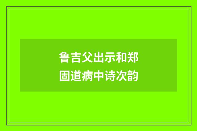 鲁吉父出示和郑固道病中诗次韵