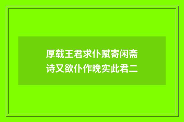 厚载王君求仆赋寄闲斋诗又欲仆作晚实此君二