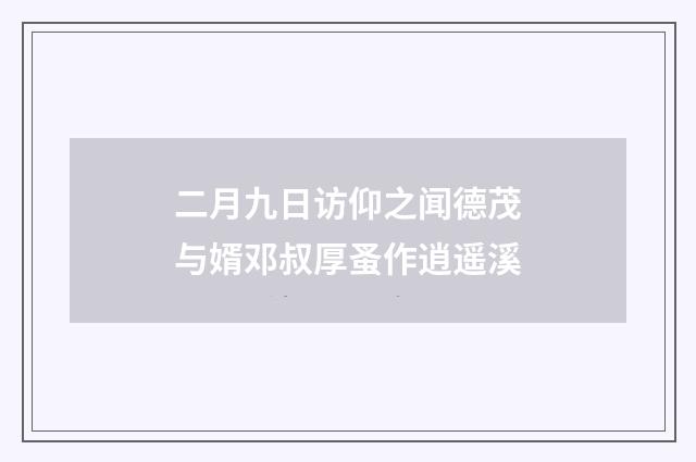 二月九日访仰之闻德茂与婿邓叔厚蚤作逍遥溪