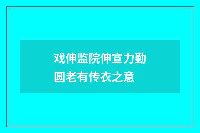 戏伸监院伸宣力勤圆老有传衣之意