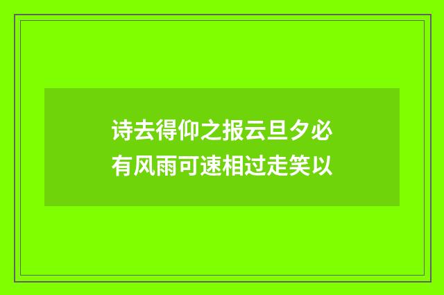 诗去得仰之报云旦夕必有风雨可速相过走笑以