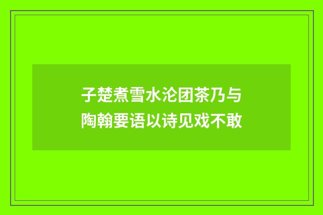子楚煮雪水沦团茶乃与陶翰要语以诗见戏不敢