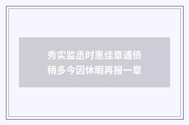 秀实监丞时惠佳章逋债稍多今因休暇再报一章