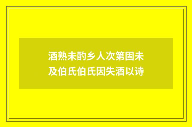 酒熟未酌乡人次第固未及伯氏伯氏因失酒以诗