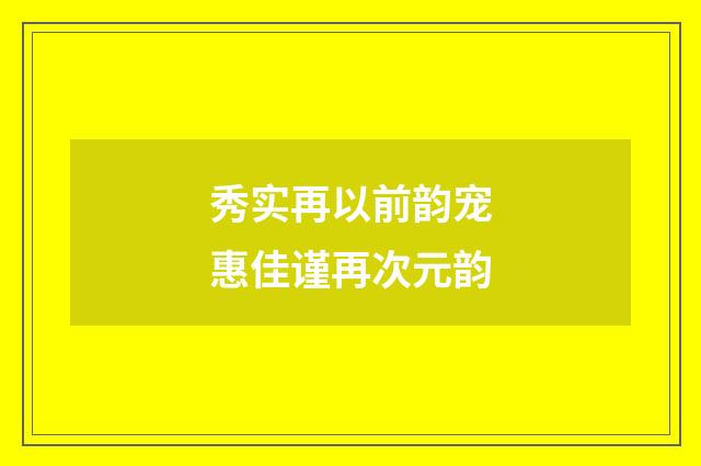 秀实再以前韵宠惠佳谨再次元韵