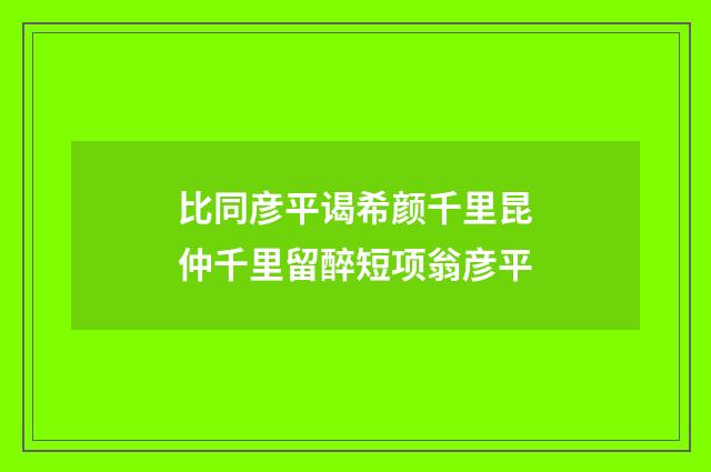 比同彦平谒希颜千里昆仲千里留醉短项翁彦平