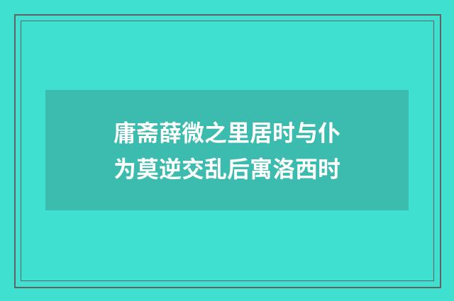 庸斋薛微之里居时与仆为莫逆交乱后寓洛西时