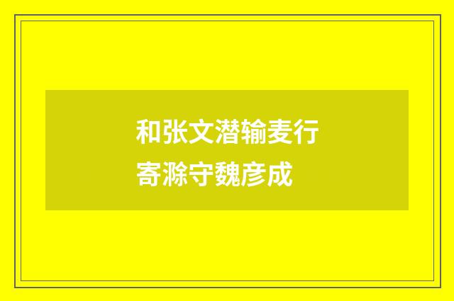 和张文潜输麦行寄滁守魏彦成