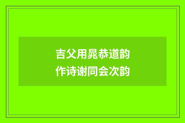 吉父用晁恭道韵作诗谢同会次韵
