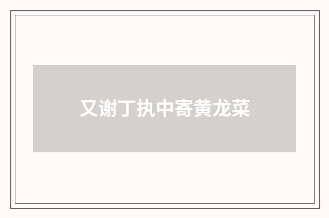又谢丁执中寄黄龙菜