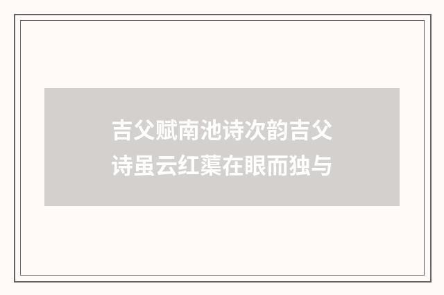 吉父赋南池诗次韵吉父诗虽云红蕖在眼而独与