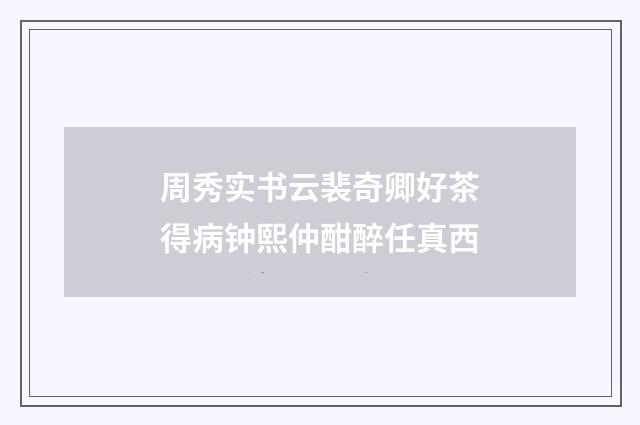 周秀实书云裴奇卿好茶得病钟熙仲酣醉任真西