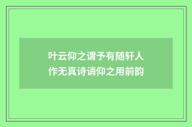 叶云仰之谓予有随轩人作无真诗诮仰之用前韵