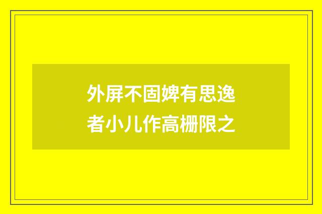 外屏不固婢有思逸者小儿作高栅限之