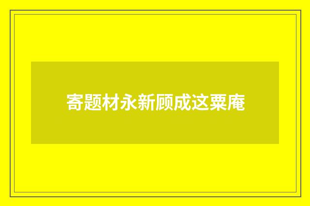 寄题材永新顾成这粟庵