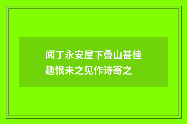 闻丁永安屋下叠山甚佳趣恨未之见作诗寄之