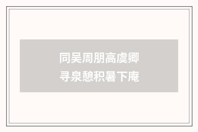 同吴周朋高虞卿寻泉憩积暑下庵