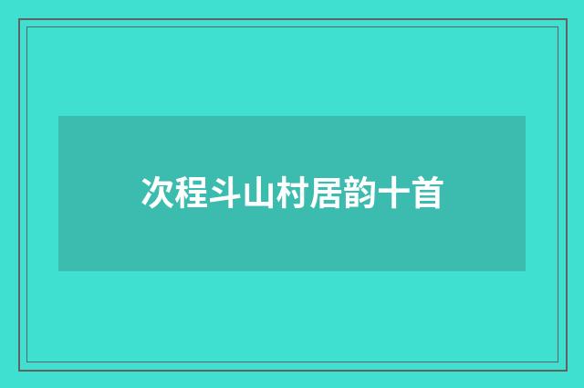 次程斗山村居韵十首