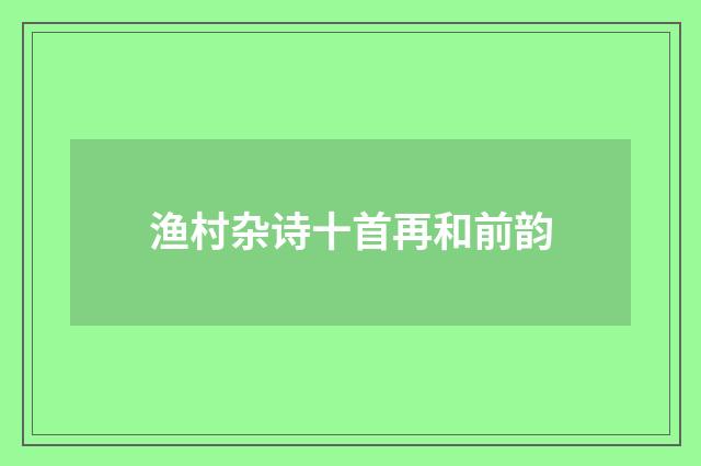 渔村杂诗十首再和前韵