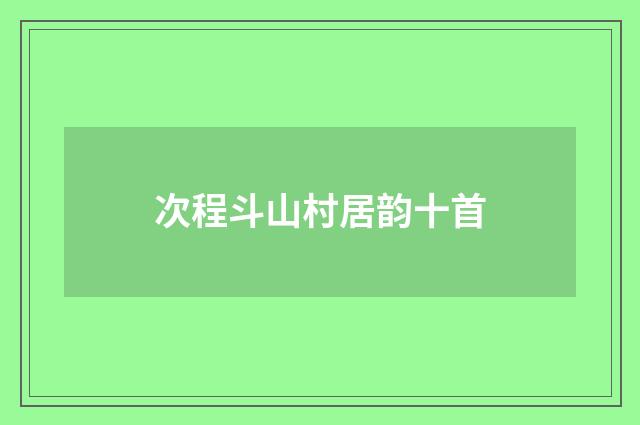 次程斗山村居韵十首