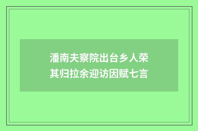 潘南夫察院出台乡人荣其归拉余迎访因赋七言
