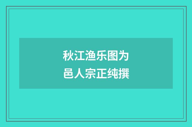 秋江渔乐图为邑人宗正纯撰