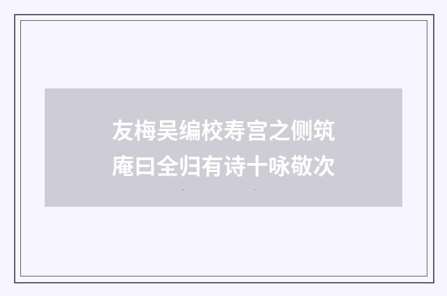 友梅吴编校寿宫之侧筑庵曰全归有诗十咏敬次