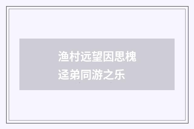 渔村远望因思槐迳弟同游之乐