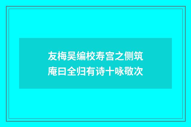 友梅吴编校寿宫之侧筑庵曰全归有诗十咏敬次