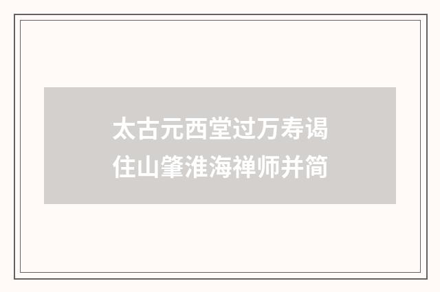 太古元西堂过万寿谒住山肇淮海禅师并简