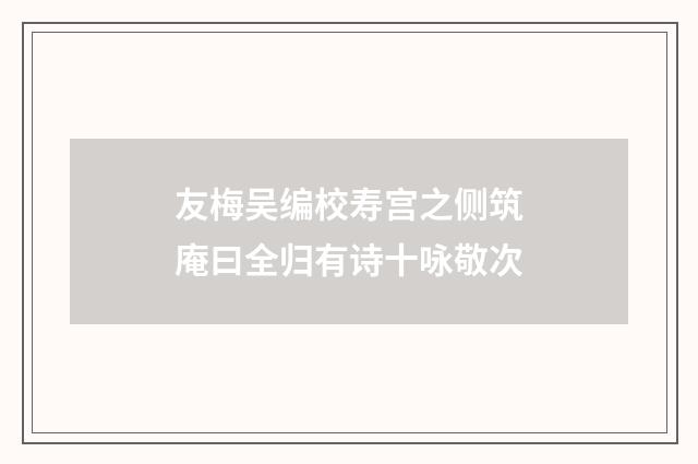 友梅吴编校寿宫之侧筑庵曰全归有诗十咏敬次