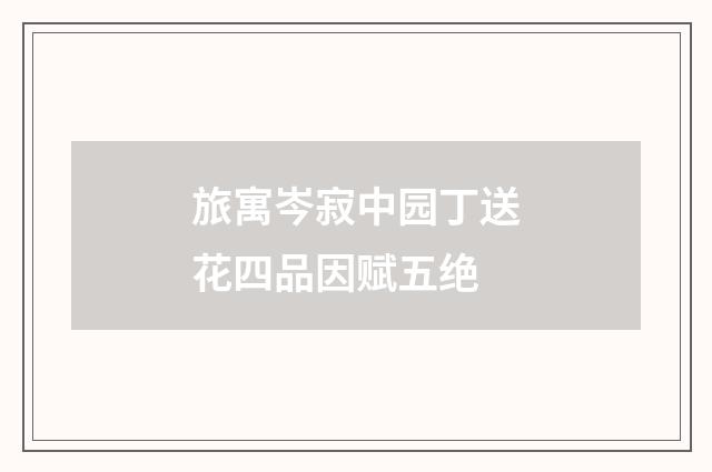 旅寓岑寂中园丁送花四品因赋五绝