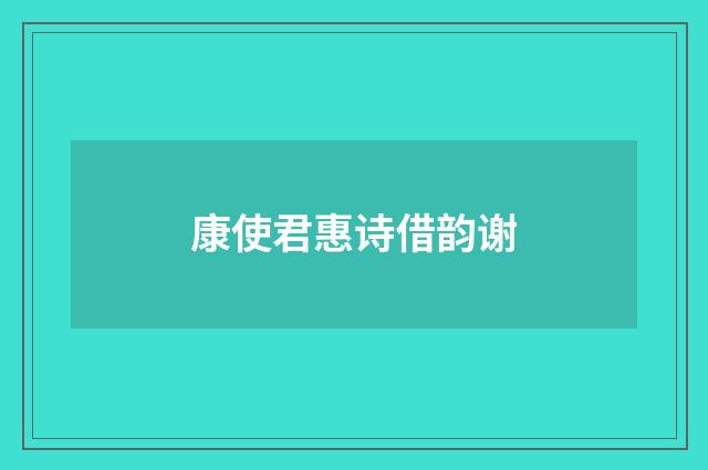 康使君惠诗借韵谢