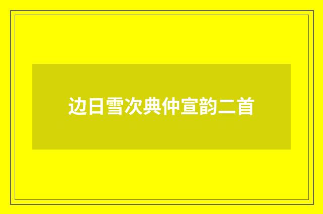 边日雪次典仲宣韵二首