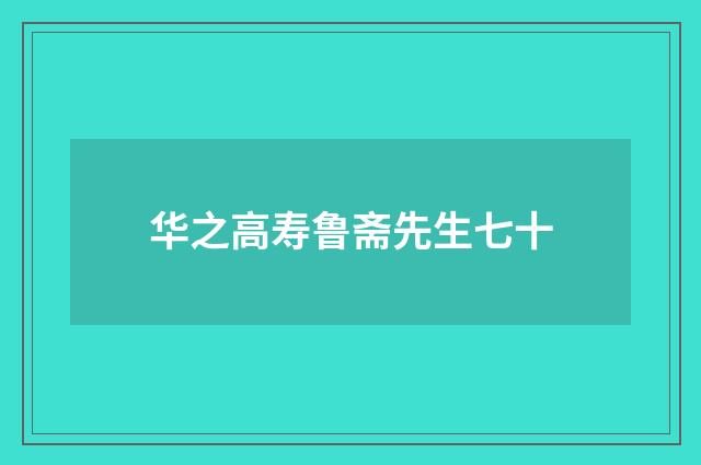 华之高寿鲁斋先生七十