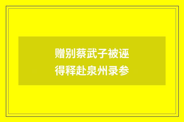 赠别蔡武子被诬得释赴泉州录参