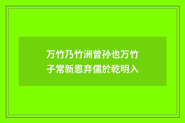 万竹乃竹洲曾孙也万竹子常新恩弃儒於乾明入