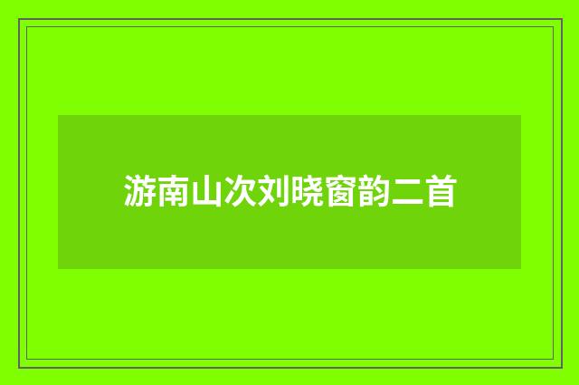 游南山次刘晓窗韵二首